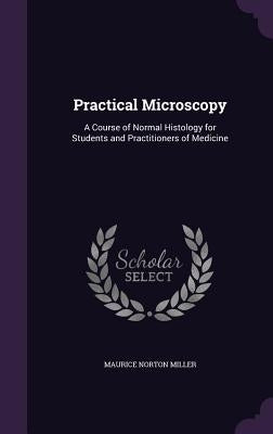 Practical Microscopy: A Course of Normal Histology for Students and Practitioners of Medicine by Miller, Maurice Norton