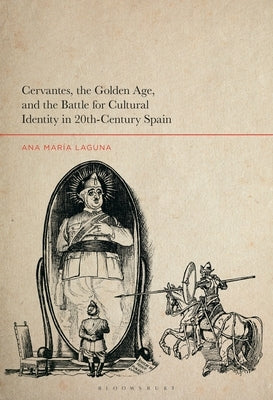 Cervantes, the Golden Age, and the Battle for Cultural Identity in 20th-Century Spain by Laguna, Ana María G.