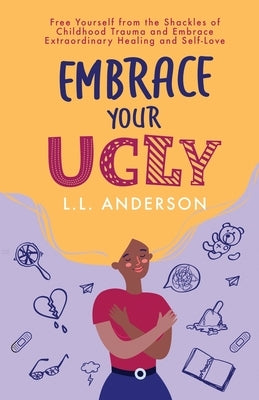 Embrace Your UGLY: Free Yourself from the Shackles of Childhood Trauma and Embrace Extraordinary Healing and Self-Love by Anderson, L. L.