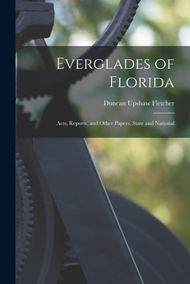 Everglades of Florida: Acts, Reports, and Other Papers, State and National by Fletcher, Duncan Upshaw