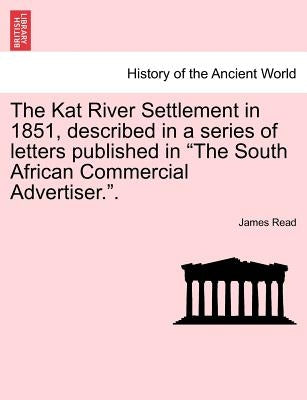 The Kat River Settlement in 1851, Described in a Series of Letters Published in the South African Commercial Advertiser.. by Read, James