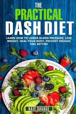 The Practical DASH Diet: Learn How to Lower Blood Pressure, Lose Weight, Heal Your Body, Prevent Disease, Feel Better! The Only DASH book You'l by Savage, Kate