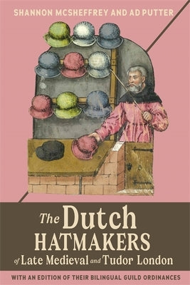 The Dutch Hatmakers of Late Medieval and Tudor London: With an Edition of Their Bilingual Guild Ordinances by McSheffrey, Shannon