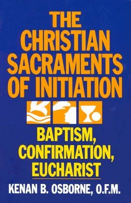 The Christian Sacraments of Initiation: Baptism, Confirmation, Eucharist by Osborne, Kenan B.