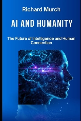 AI And Humanity: The Promise, Peril, and the Choices Before Us by Murch, Richard