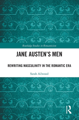 Jane Austen's Men: Rewriting Masculinity in the Romantic Era by Ailwood, Sarah