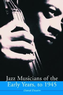 Jazz Musicians of the Early Years, to 1945 by Dicaire, David