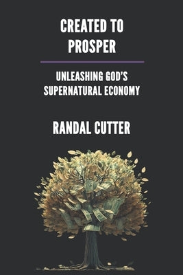 Created to Prosper: Unleashing God's Supernatural Economy by Cutter, Randall