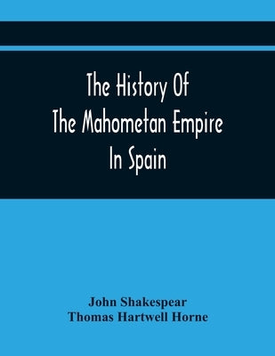 The History Of The Mahometan Empire In Spain: Containing A General History Of The Arabs, Their Institutions, Conquests, Literature, Arts, Sciences, An by Shakespear, John