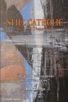 Still Catholic After All These Years Complete Version: The book I wish someone had written for me. by Terego, Alex
