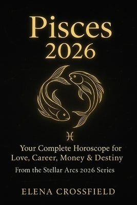 Pisces 2026: Your Complete Horoscope for Love, Career, Money & Destiny by Crossfield, Elena