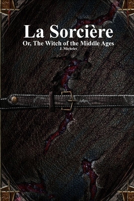 La Sorcière: Or, The Witch of the Middle Ages by Michelet, J.