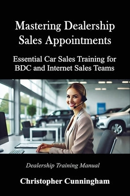 Mastering Dealership Appointments: Essential Car Sales Training for BDC and Internet Sales Teams by Cunningham, Christopher