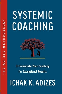 Systemic Coaching: Differentiate Your Coaching for Exceptional Results by K. Adizes, Ichak