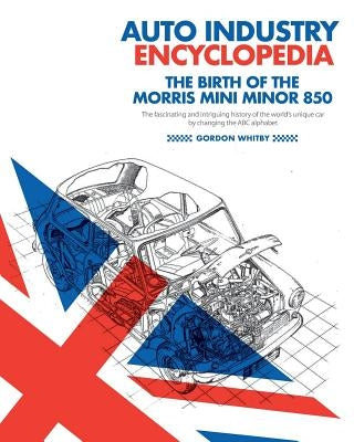 Auto Industry Encyclopedia: The birth of the Morris Mini Minor 850: The fascinating and intriguing history of the world's unique car by changing t by Whitby, Seta