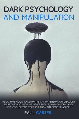 Dark Psychology and Manipulation: The ultimate guide to learn the art of persuasion. Discover secret methods for influence people, mind control and hy by Carter, Paul