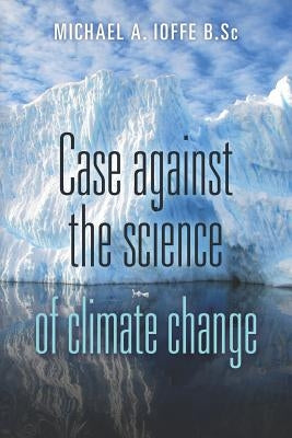 Case Against the Science of Climate Change: (Pamphlet) by Ioffe B. Sc, Michael A.