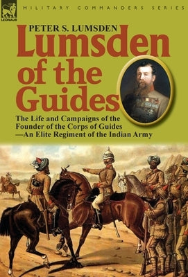 Lumsden of the Guides: The Life and Campaigns of the Founder of the Corps of Guides-An Elite Regiment of the Indian Army by Lumsden, Peter S.