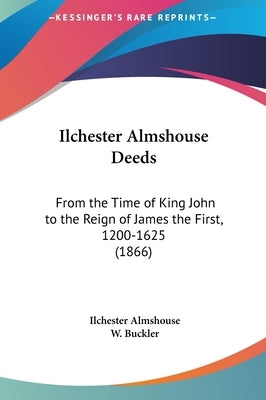 Ilchester Almshouse Deeds: From the Time of King John to the Reign of James the First, 1200-1625 (1866) by Almshouse, Ilchester