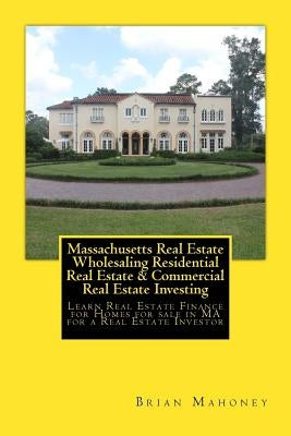 Massachusetts Real Estate Wholesaling Residential Real Estate & Commercial Real Estate Investing: Learn Real Estate Finance for Homes for sale in MA f by Mahoney, Brian