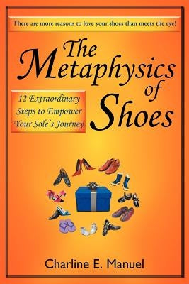 The Metaphysics of Shoes: 12 Extraordinary Steps to Empower Your Sole's Journey by Manuel, Charline E.