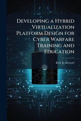 Developing a Hybrid Virtualization Platform Design for Cyber Warfare Training and Education by Stewart, Kyle E.