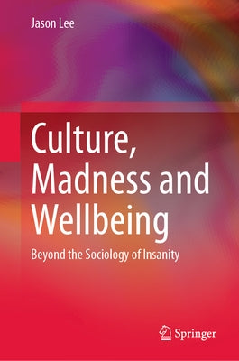 Culture, Madness and Wellbeing: Beyond the Sociology of Insanity by Lee, Jason