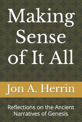 Making Sense of It All: Reflections on the Ancient Narratives of Genesis by Herrin, Jon A.