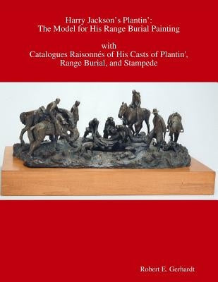 Harry Jackson's Plantin': the Model for his Range Burial Painting with Catalogues Raisonnés of his Casts of Plantin', Range Burial, and Stampede by Gerhardt, Robert