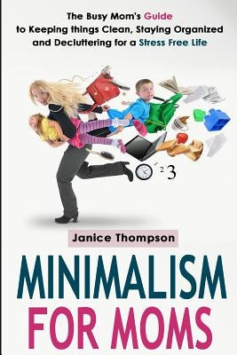 Minimalism for Moms: The Busy Mom's Guide to Keeping things Clean, Staying Organized and Decluttering for a Stress Free Life by Thompson, Janice