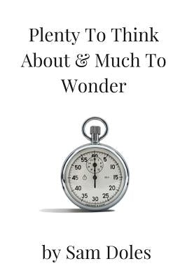Plenty To Think About & Much To Wonder: A collection of short stories by Doles, Sam