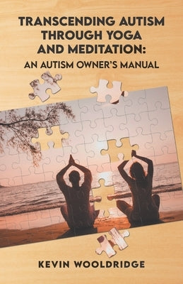 Transcending Autism Through Yoga and Meditation: An Autism Owner's Manual by Wooldridge, Kevin K.