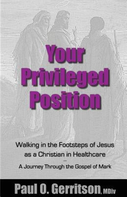 Your Privileged Position: Walking in the Footsteps of Jesus as a Christian in Healthcare by Gerritson, Paul O.