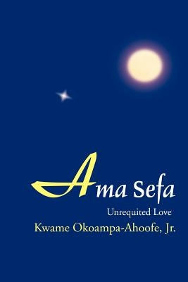 Ama Sefa: Unrequited Love by Okoampa-Ahoofe, Kwame, Jr.