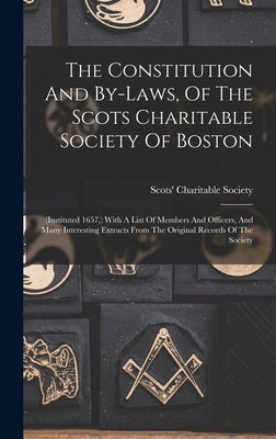 The Constitution And By-laws, Of The Scots Charitable Society Of Boston: (instituted 1657, ) With A List Of Members And Officers, And Many Interesting by Scots' Charitable Society (Boston, Ma