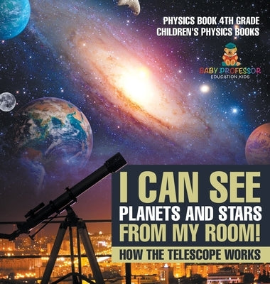 I Can See Planets and Stars from My Room! How The Telescope Works - Physics Book 4th Grade Children's Physics Books by Baby Professor