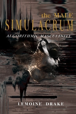The Male Simulacrum: Algorithmic Masculinity by Drake, Lemoine