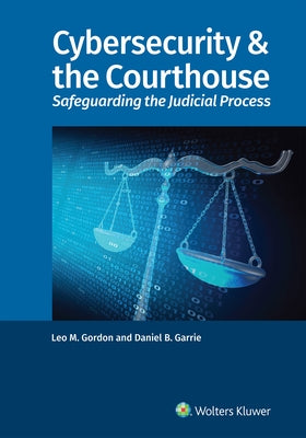 Cybersecurity & the Courthouse: Safeguarding the Judicial Process by Gordon, Leo M.