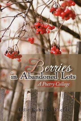 Berries in Abandoned Lots: A Poetry Collage by Eubanks-Fields, Edie