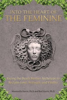Into the Heart of the Feminine: Facing the Death Mother Archetype to Reclaim Love, Strength, and Vitality by Harris, Massimilla