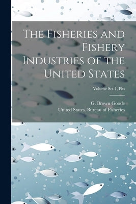 The Fisheries and Fishery Industries of the United States; Volume Sct.1, Plts by Goode, G. Brown (George Brown) 1851-