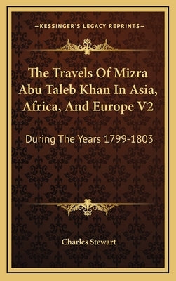 The Travels Of Mizra Abu Taleb Khan In Asia, Africa, And Europe V2: During The Years 1799-1803 by Stewart, Charles