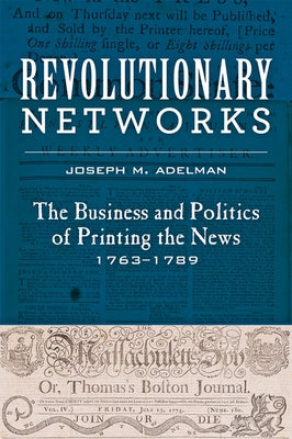 Revolutionary Networks: The Business and Politics of Printing the News, 1763-1789 by Adelman, Joseph M.