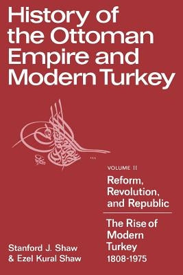 History of the Ottoman Empire and Modern Turkey: Volume 2, Reform, Revolution, and Republic: The Rise of Modern Turkey 1808-1975 by Shaw, Stanford J.
