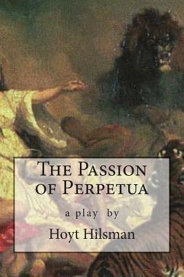 The Passion of Perpetua: a play by Hoyt Hilsman by Hilsman, Hoyt