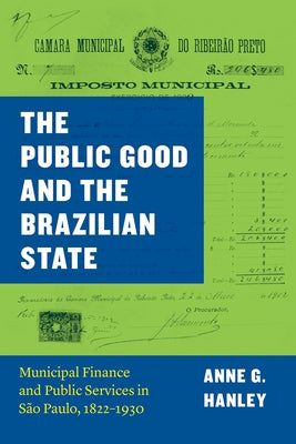 The Public Good and the Brazilian State: Municipal Finance and Public Services in São Paulo, 1822-1930 by Hanley, Anne G.