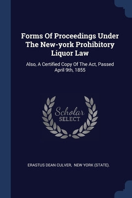 Forms Of Proceedings Under The New-york Prohibitory Liquor Law: Also, A Certified Copy Of The Act, Passed April 9th, 1855 by Culver, Erastus Dean