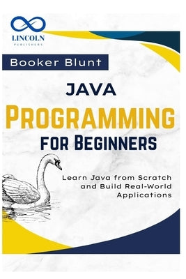 Java Programming for Beginners: Learn Java from Scratch and Build Real-World Applications by Blunt, Booker
