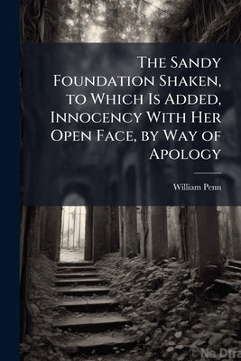 The Sandy Foundation Shaken, to Which Is Added, Innocency With Her Open Face, by Way of Apology by Penn, William