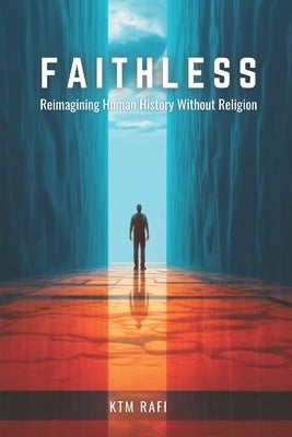 Faithless: Reimagining Human History Without Religion: How Civilization Could Have Evolved Without Faith and the Future of a Godless World by Rafi, Ktm